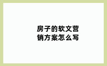 房子的软文营销方案怎么写