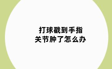 打球戳到手指关节肿了怎么办