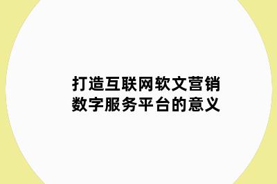 打造互联网软文营销数字服务平台的意义