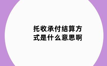 托收承付结算方式是什么意思啊