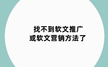 找不到软文推广或软文营销方法了