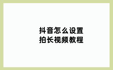 抖音怎么设置拍长视频教程