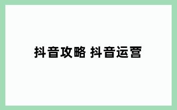 抖音攻略 抖音运营