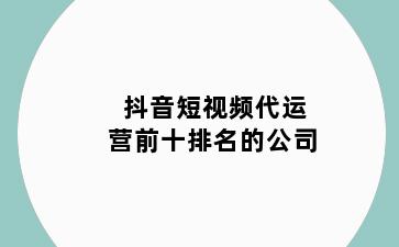 抖音短视频代运营前十排名的公司
