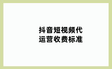 抖音短视频代运营收费标准