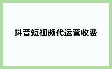 抖音短视频代运营收费