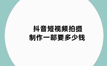 抖音短视频拍摄制作一部要多少钱