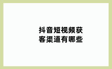 抖音短视频获客渠道有哪些