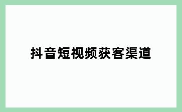 抖音短视频获客渠道