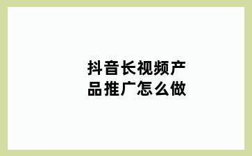 抖音长视频产品推广怎么做