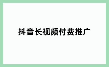 抖音长视频付费推广