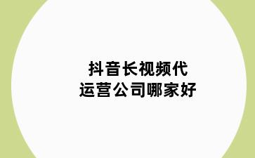 抖音长视频代运营公司哪家好