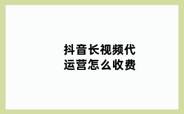 抖音长视频代运营怎么收费