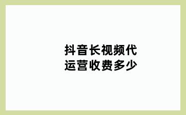 抖音长视频代运营收费多少