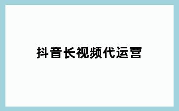 抖音长视频代运营