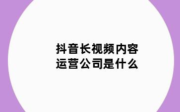 抖音长视频内容运营公司是什么