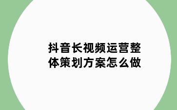抖音长视频运营整体策划方案怎么做