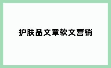 护肤品文章软文营销