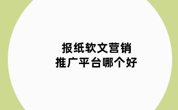 报纸软文营销推广平台哪个好