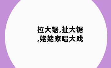 拉大锯,扯大锯,姥姥家唱大戏