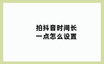 拍抖音时间长一点怎么设置