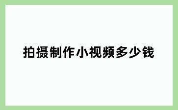 拍摄制作小视频多少钱