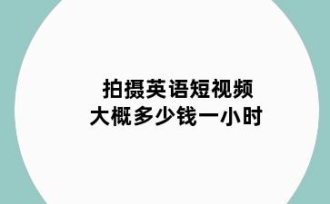 拍摄英语短视频大概多少钱一小时