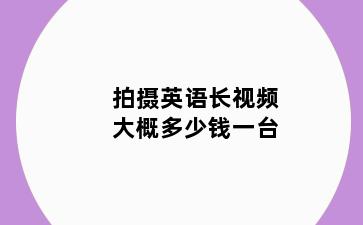 拍摄英语长视频大概多少钱一台