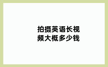 拍摄英语长视频大概多少钱