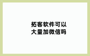 拓客软件可以大量加微信吗