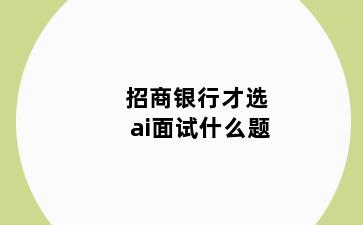 招商银行才选ai面试什么题