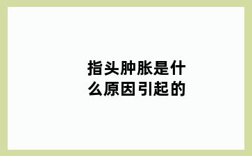 指头肿胀是什么原因引起的