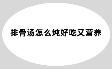 排骨汤怎么炖好吃又营养