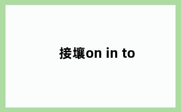 接壤on in to