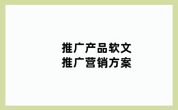 推广产品软文推广营销方案