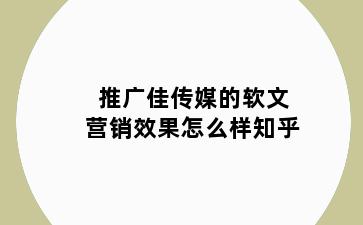 推广佳传媒的软文营销效果怎么样知乎
