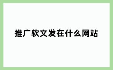 推广软文发在什么网站