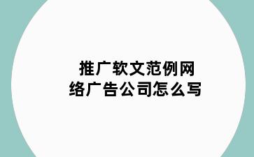 推广软文范例网络广告公司怎么写