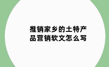 推销家乡的土特产品营销软文怎么写