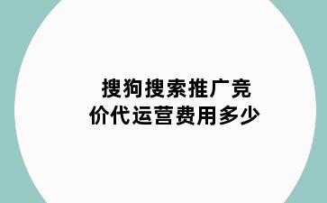 搜狗搜索推广竞价代运营费用多少