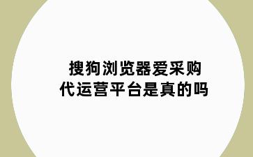 搜狗浏览器爱采购代运营平台是真的吗