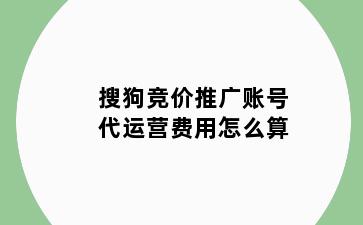 搜狗竞价推广账号代运营费用怎么算