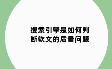 搜索引擎是如何判断软文的质量问题