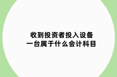 收到投资者投入设备一台属于什么会计科目