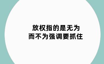 放权指的是无为而不为强调要抓住