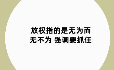 放权指的是无为而无不为 强调要抓住