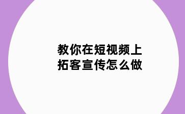 教你在短视频上拓客宣传怎么做