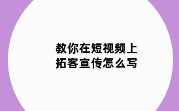 教你在短视频上拓客宣传怎么写