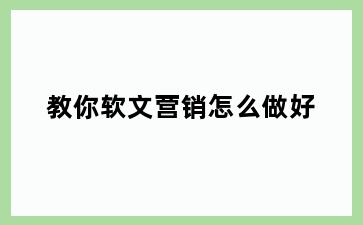 教你软文营销怎么做好