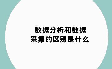 数据分析和数据采集的区别是什么